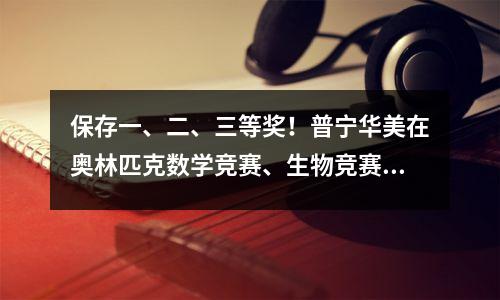 保存一、二、三等奖!普宁华美在奥林匹克数学竞赛、生物竞赛中连续斩获佳绩