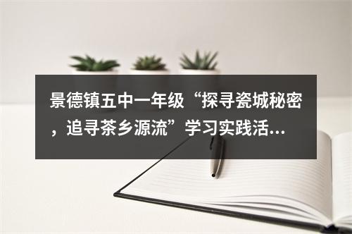 景德镇五中一年级“探寻瓷城秘密,追寻茶乡源流”学习实践活动