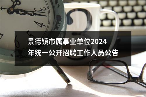 景德镇市属事业单位2024年统一公开招聘工作人员公告