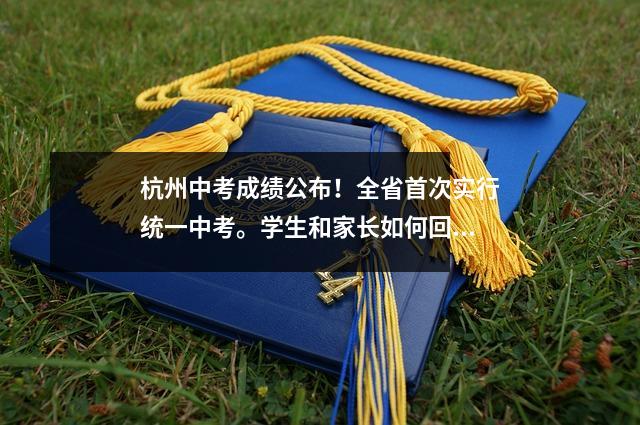 杭州中考成绩公布!全省首次实行统一中考。学生和家长如何回应?