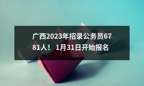 广西2023年招录公务员6781人! 1月31日开始报名