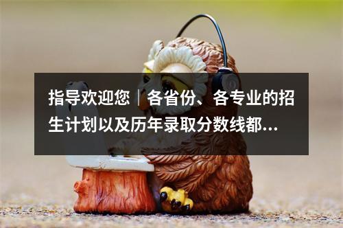 指导欢迎您|各省份、各专业的招生计划以及历年录取分数线都可以在这里找到!附上志愿服务的一些提示!