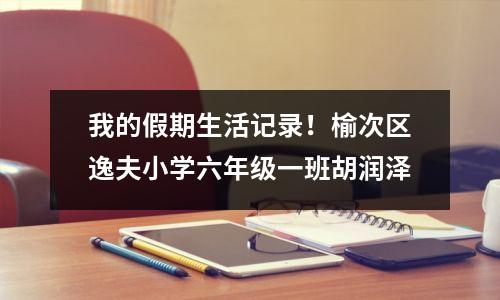 我的假期生活记录!榆次区逸夫小学六年级一班胡润泽
