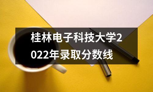 桂林电子科技大学2022年录取分数线