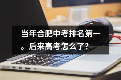 当年合肥中考排名第一。后来高考怎么了?