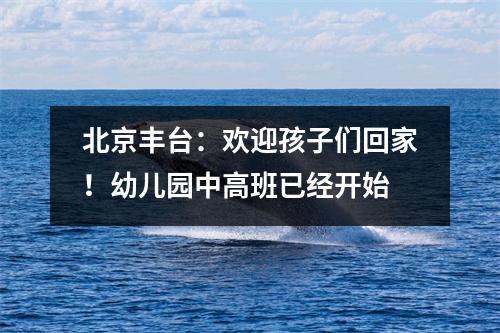 北京丰台:欢迎孩子们回家!幼儿园中高班已经开始