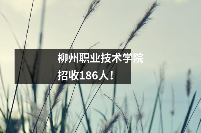 柳州职业技术学院招收186人!