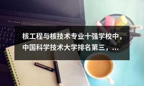 核工程与核技术专业十强学校中,中国科学技术大学排名第三,第一名实至名归!