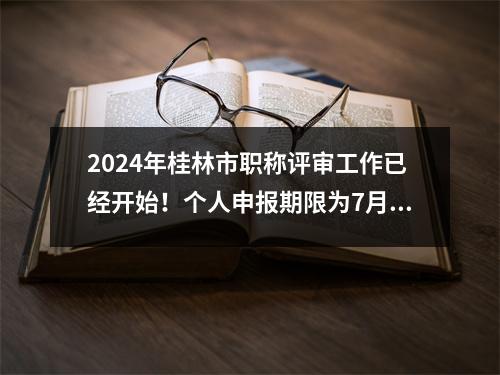 2024年桂林市职称评审工作已经开始!个人申报期限为7月至8月