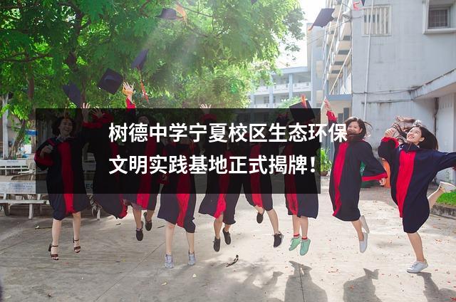 树德中学宁夏校区生态环保文明实践基地正式揭牌!