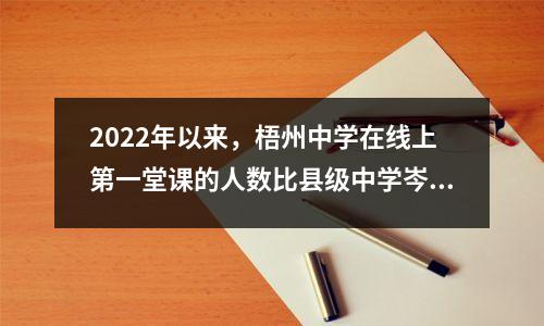 2022年以来,梧州中学在线上第一堂课的人数比县级中学岑溪中学少了近百人。