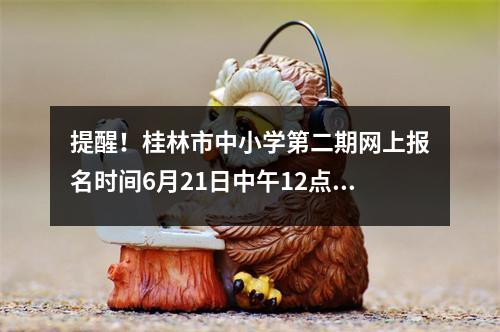 提醒!桂林市中小学第二期网上报名时间6月21日中午12点开始