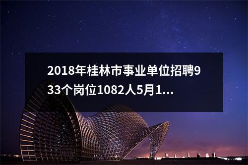 2018年桂林市事业单位招聘933个岗位1082人5月14日开始报名