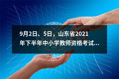 9月2日、5日，山东省2021年下半年中小学教师资格考试笔试报名（各市咨询电话）