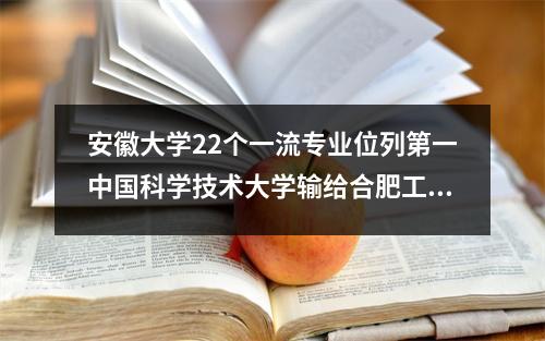 安徽大学22个一流专业位列第一中国科学技术大学输给合肥工业大学14个