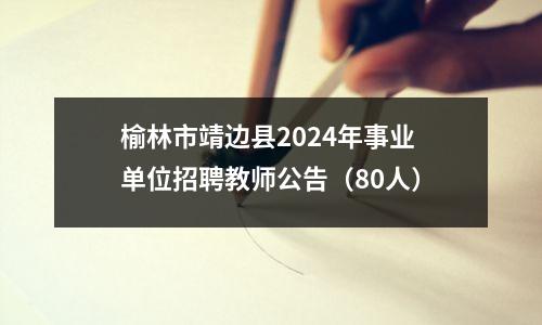 榆林市靖边县2024年事业单位招聘教师公告(80人)