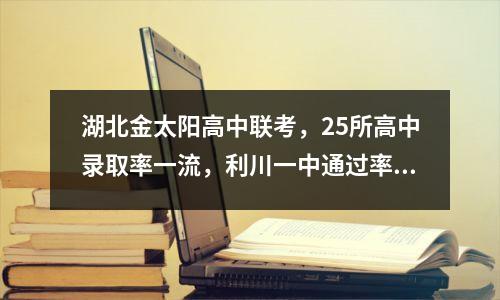 湖北金太阳高中联考,25所高中录取率一流,利川一中通过率65%