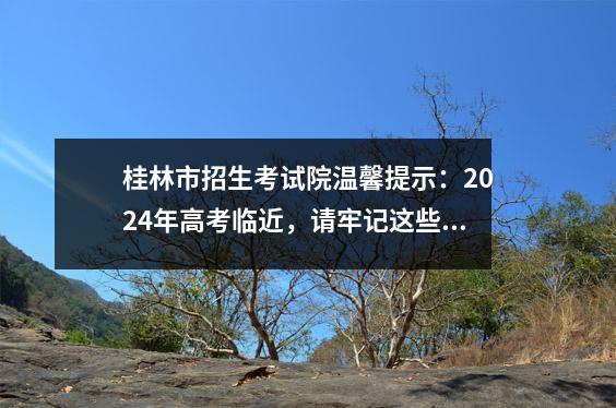 桂林市招生考试院温馨提示：2024年高考临近，请牢记这些注意事项