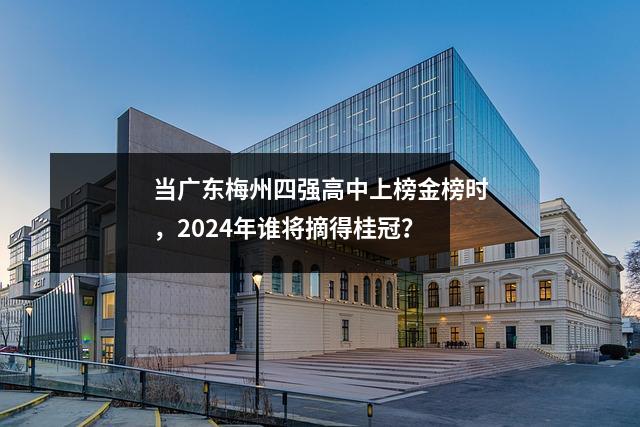 当广东梅州四强高中上榜金榜时,2024年谁将摘得桂冠?