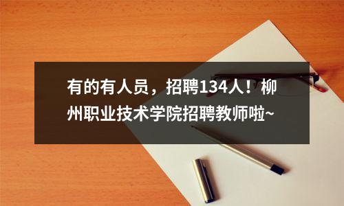 有的有人员,招聘134人!柳州职业技术学院招聘教师啦~