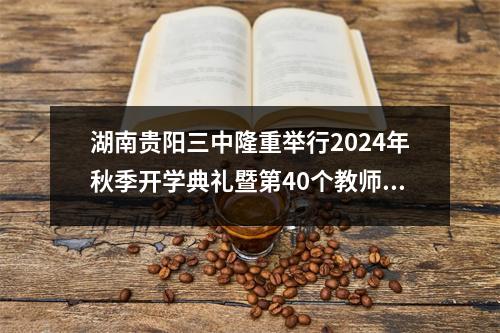 湖南贵阳三中隆重举行2024年秋季开学典礼暨第40个教师节表彰大会