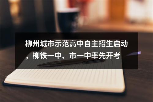 柳州城市示范高中自主招生启动,柳铁一中、市一中率先开考