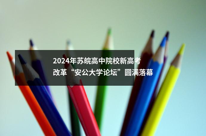 2024年苏皖高中院校新高考改革“安公大学论坛”圆满落幕