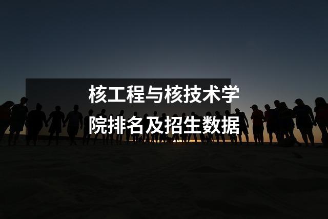 核工程与核技术学院排名及招生数据