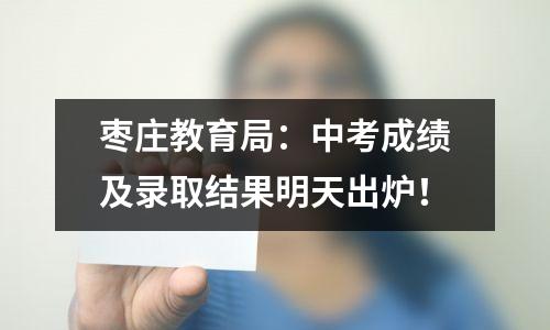 枣庄教育局：中考成绩及录取结果明天出炉！