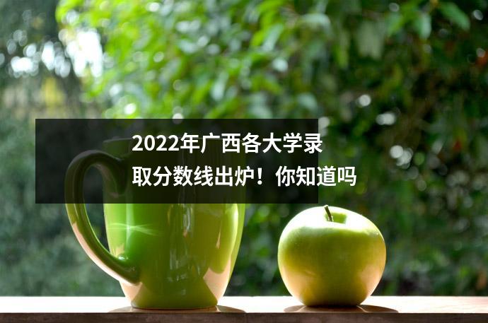 2022年广西各大学录取分数线出炉!你知道吗
