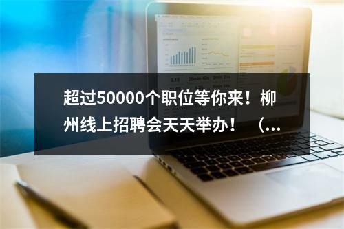 超过50000个职位等你来!柳州线上招聘会天天举办! (优越的)