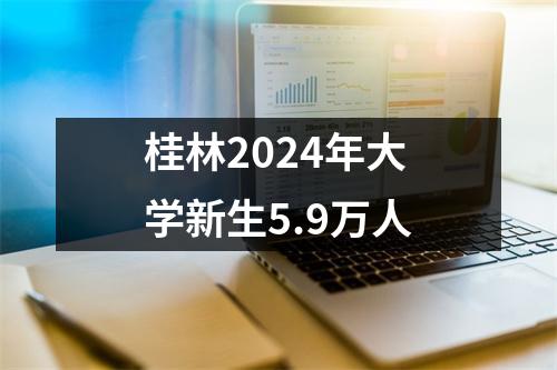 桂林2024年大学新生5.9万人