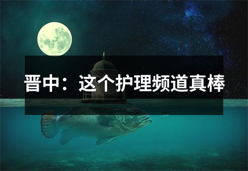 晋中:这个护理频道真棒