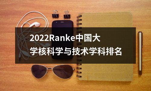 2022Ranke中国大学核科学与技术学科排名