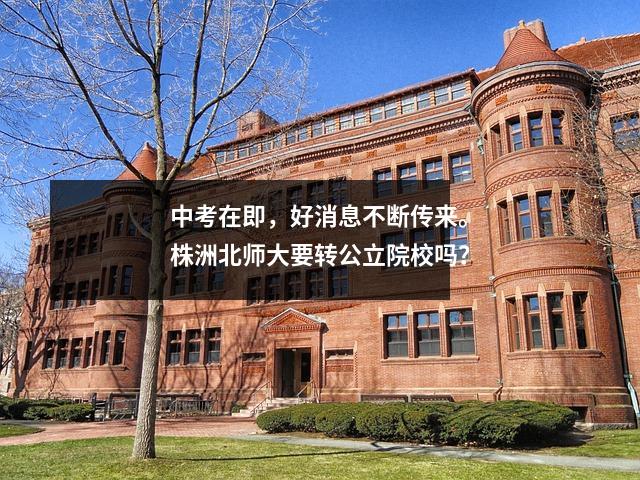 中考在即,好消息不断传来。株洲北师大要转公立院校吗?