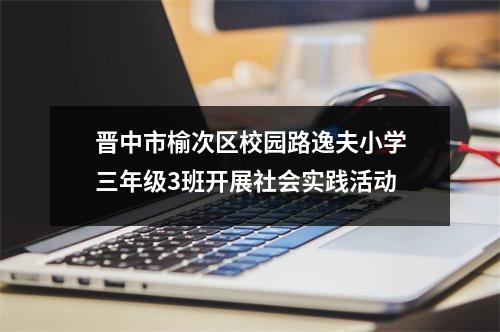 晋中市榆次区校园路逸夫小学三年级3班开展社会实践活动
