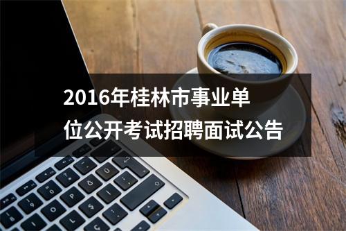2016年桂林市事业单位公开考试招聘面试公告