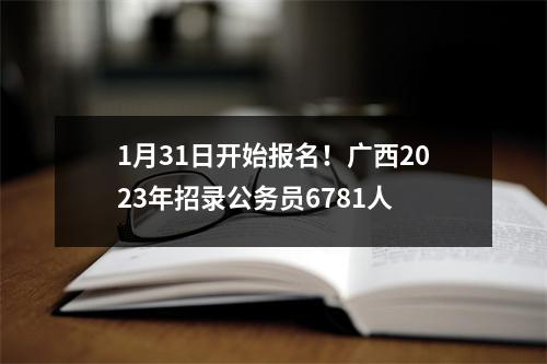 1月31日开始报名!广西2023年招录公务员6781人