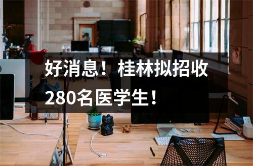好消息!桂林拟招收280名医学生!