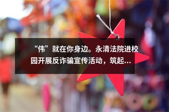 “伟”就在你身边。永清法院进校园开展反诈骗宣传活动,筑起防范诈骗“安全墙”。