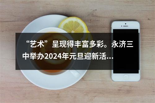 “艺术”呈现得丰富多彩。永济三中举办2024年元旦迎新活动