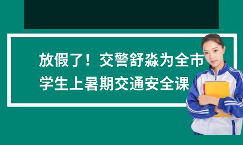 放假了!交警舒淼为全市学生上暑期交通安全课