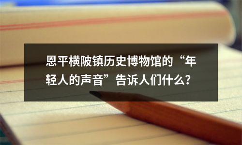 恩平横陂镇历史博物馆的“年轻人的声音”告诉人们什么?