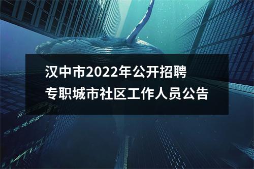 汉中市2022年公开招聘专职城市社区工作人员公告