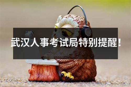 武汉人事考试局特别提醒!
