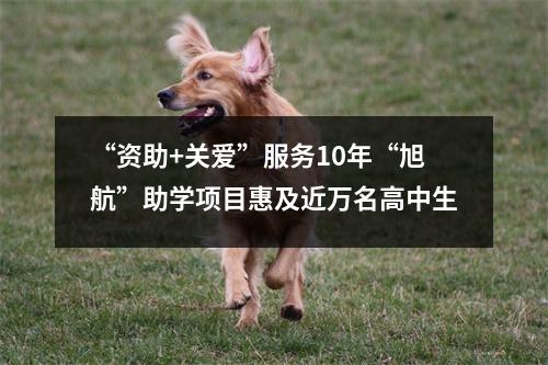 “资助+关爱”服务10年“旭航”助学项目惠及近万名高中生