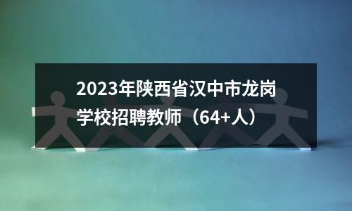 2023年陕西省汉中市龙岗学校招聘教师(64+人)