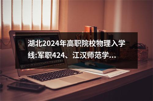 湖北2024年高职院校物理入学线:军职424、江汉师范学院221、幼儿园教师200分