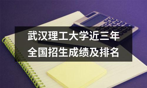 武汉理工大学近三年全国招生成绩及排名