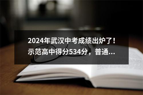 2024年武汉中考成绩出炉了!示范高中得分534分,普通高中得分496分。